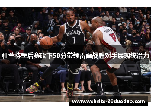 杜兰特季后赛砍下50分带领雷霆战胜对手展现统治力