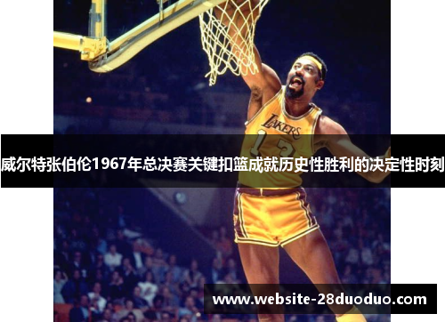 威尔特张伯伦1967年总决赛关键扣篮成就历史性胜利的决定性时刻