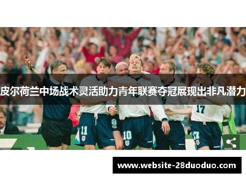 皮尔荷兰中场战术灵活助力青年联赛夺冠展现出非凡潜力
