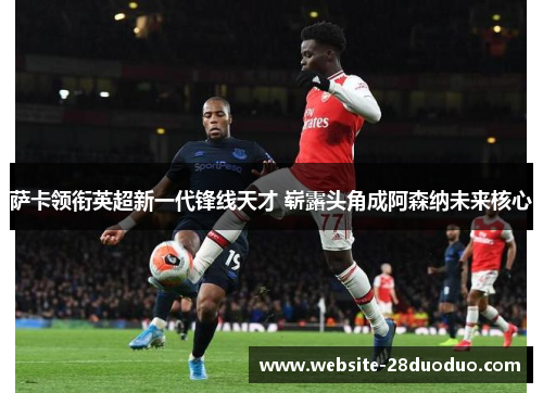 萨卡领衔英超新一代锋线天才 崭露头角成阿森纳未来核心